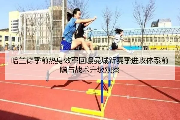 哈兰德季前热身效率回暖曼城新赛季进攻体系前瞻与战术升级观察