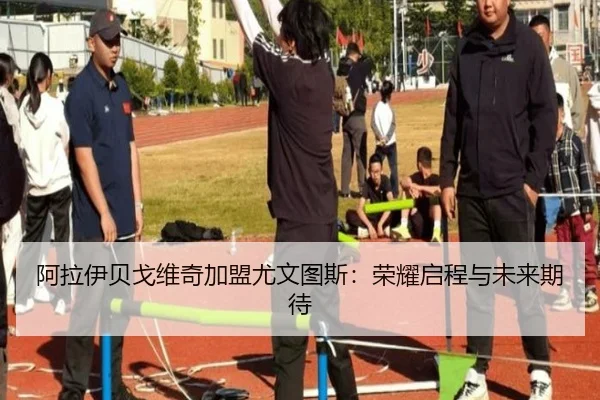 阿拉伊贝戈维奇加盟尤文图斯：荣耀启程与未来期待