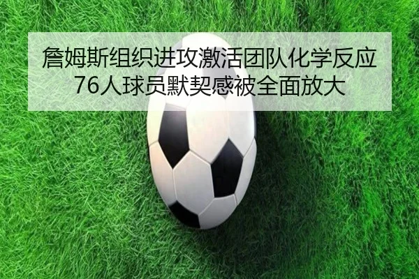 詹姆斯组织进攻激活团队化学反应 76人球员默契感被全面放大